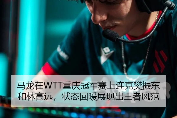 马龙在WTT重庆冠军赛上连克樊振东和林高远，状态回暖展现出王者风范