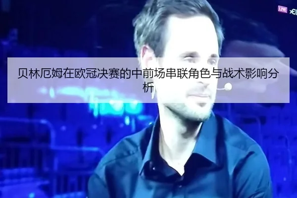 贝林厄姆在欧冠决赛的中前场串联角色与战术影响分析