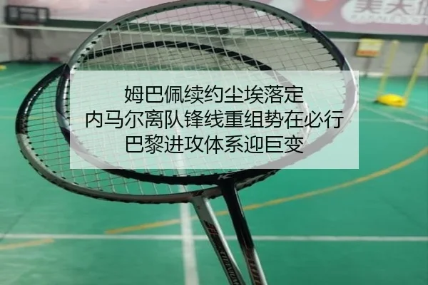 姆巴佩续约尘埃落定 内马尔离队锋线重组势在必行 巴黎进攻体系迎巨变