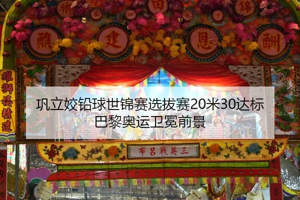 巩立姣铅球世锦赛选拔赛20米30达标巴黎奥运卫冕前景